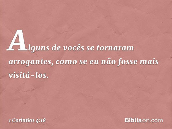 Alguns de vocês se tornaram arrogantes, como se eu não fosse mais visitá-los. -- 1 Coríntios 4:18