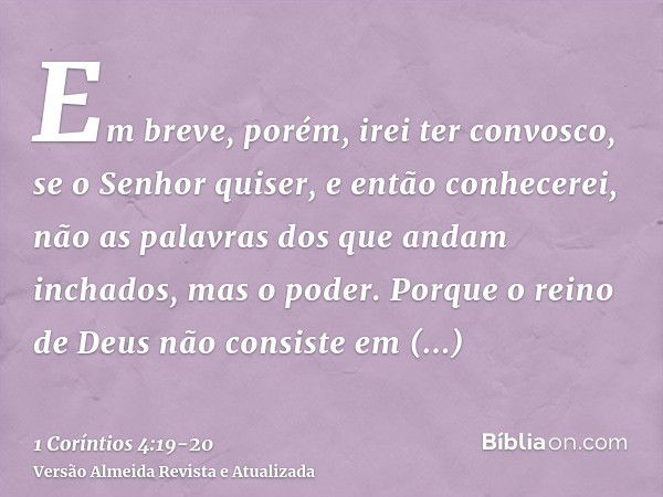 Em breve, porém, irei ter convosco, se o Senhor quiser, e então conhecerei, não as palavras dos que andam inchados, mas o poder.Porque o reino de Deus não consi