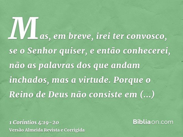 Mas, em breve, irei ter convosco, se o Senhor quiser, e então conhecerei, não as palavras dos que andam inchados, mas a virtude.Porque o Reino de Deus não consi