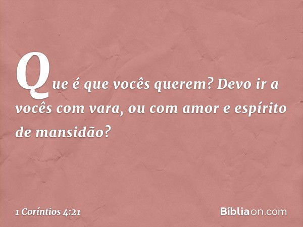 Que é que vocês querem? Devo ir a vocês com vara, ou com amor e espírito de mansidão? -- 1 Coríntios 4:21