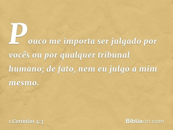 Pouco me importa ser julgado por vocês ou por qualquer tribunal humano; de fato, nem eu julgo a mim mesmo. -- 1 Coríntios 4:3