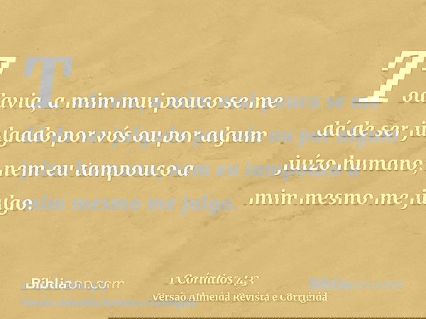 Todavia, a mim mui pouco se me dá de ser julgado por vós ou por algum juízo humano; nem eu tampouco a mim mesmo me julgo.