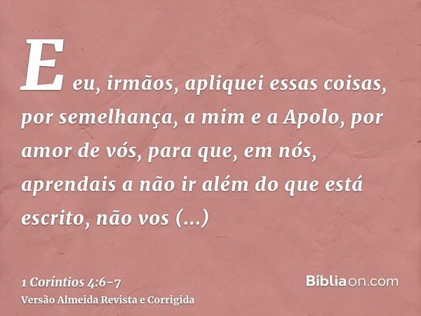 E eu, irmãos, apliquei essas coisas, por semelhança, a mim e a Apolo, por amor de vós, para que, em nós, aprendais a não ir além do que está escrito, não vos en