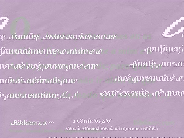 Ora, irmãos, estas coisas eu as apliquei figuradamente a mim e a Apolo, por amor de vós; para que em nós aprendais a não ir além do que está escrito, de modo qu
