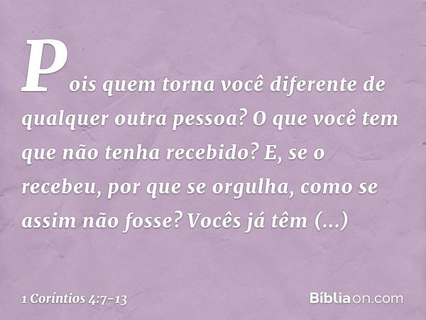 Pois quem torna você diferente de qualquer outra pessoa? O que você tem que não tenha recebido? E, se o recebeu, por que se orgulha, como se assim não fosse? Vo