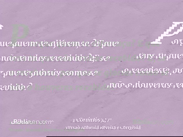 Porque quem te diferença? E que tens tu que não tenhas recebido? E, se o recebeste, por que te glorias como se não o houveras recebido?