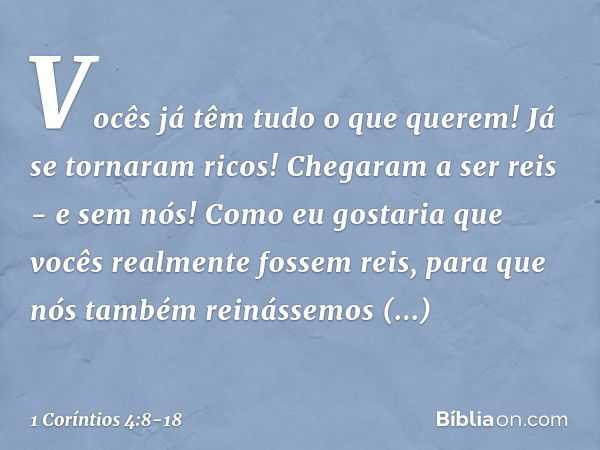 Vocês já têm tudo o que querem! Já se tornaram ricos! Chegaram a ser reis - e sem nós! Como eu gostaria que vocês realmente fossem reis, para que nós também rei