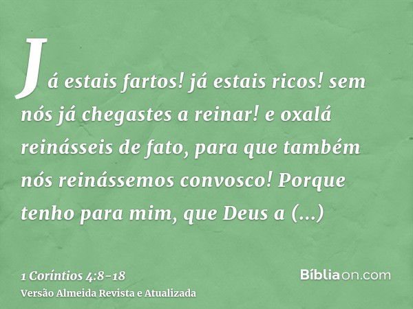 Já estais fartos! já estais ricos! sem nós já chegastes a reinar! e oxalá reinásseis de fato, para que também nós reinássemos convosco!Porque tenho para mim, qu