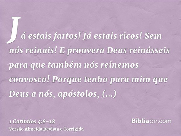 Já estais fartos! Já estais ricos! Sem nós reinais! E prouvera Deus reinásseis para que também nós reinemos convosco!Porque tenho para mim que Deus a nós, apóst