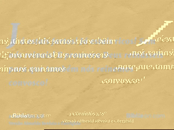 Já estais fartos! Já estais ricos! Sem nós reinais! E prouvera Deus reinásseis para que também nós reinemos convosco!