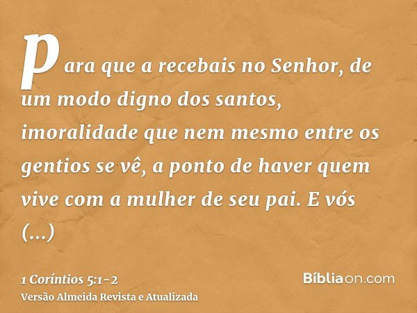 para que a recebais no Senhor, de um modo digno dos santos, imoralidade que nem mesmo entre os gentios se vê, a ponto de haver quem vive com a mulher de seu pai