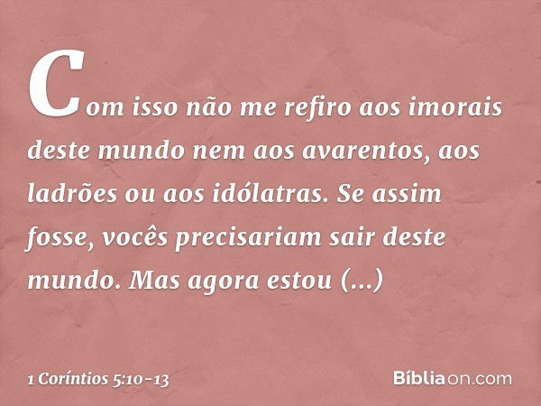 Com isso não me refiro aos imorais deste mundo nem aos avarentos, aos ladrões ou aos idólatras. Se assim fosse, vocês precisariam sair deste mundo. Mas agora es