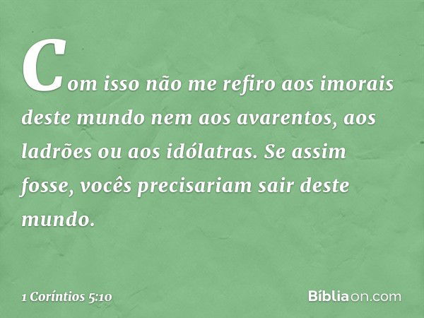 Com isso não me refiro aos imorais deste mundo nem aos avarentos, aos ladrões ou aos idólatras. Se assim fosse, vocês precisariam sair deste mundo. -- 1 Corínti