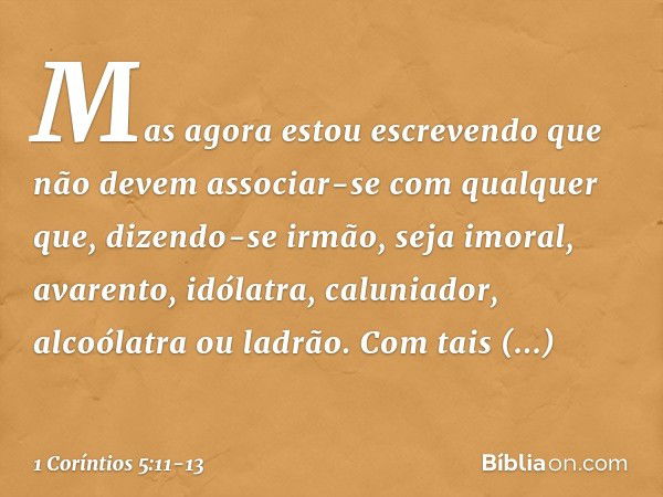 Mas agora estou escrevendo que não devem associar-se com qualquer que, dizendo-se irmão, seja imoral, avarento, idólatra, caluniador, alcoólatra ou ladrão. Com 