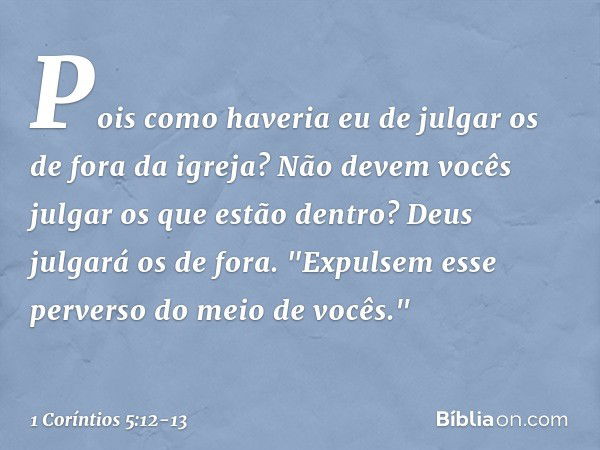 Pois como haveria eu de julgar os de fora da igreja? Não devem vocês julgar os que estão dentro? Deus julgará os de fora. "Expulsem esse perverso do meio de voc