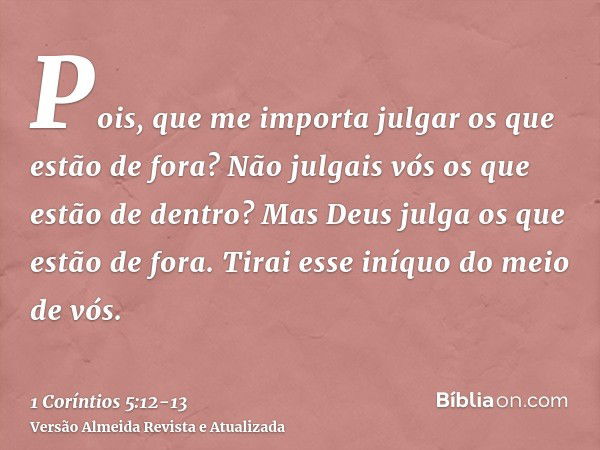 Pois, que me importa julgar os que estão de fora? Não julgais vós os que estão de dentro?Mas Deus julga os que estão de fora. Tirai esse iníquo do meio de vós.