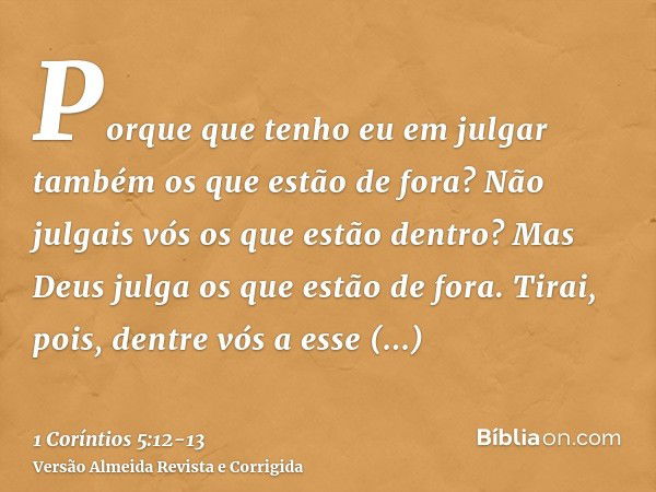 Porque que tenho eu em julgar também os que estão de fora? Não julgais vós os que estão dentro?Mas Deus julga os que estão de fora. Tirai, pois, dentre vós a es