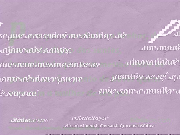 para que a recebais no Senhor, de um modo digno dos santos, imoralidade que nem mesmo entre os gentios se vê, a ponto de haver quem vive com a mulher de seu pai
