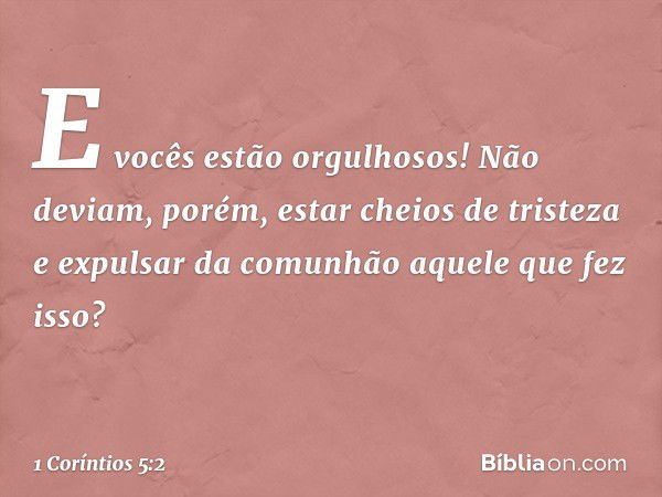 E vocês estão orgulhosos! Não deviam, porém, estar cheios de tristeza e expulsar da comunhão aquele que fez isso? -- 1 Coríntios 5:2