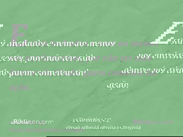 Estais inchados e nem ao menos vos entristecestes, por não ter sido dentre vós tirado quem cometeu tal ação.