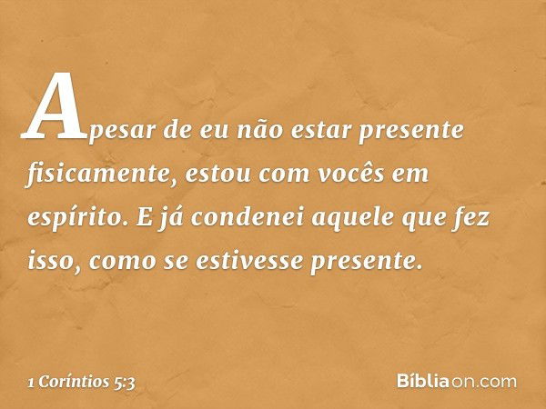 Apesar de eu não estar presente fisicamente, estou com vocês em espírito. E já condenei aquele que fez isso, como se estivesse presente. -- 1 Coríntios 5:3