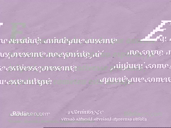 Eu, na verdade, ainda que ausente no corpo, mas presente no espírito, já julguei, como se estivesse presente, aquele que cometeu este ultraje.