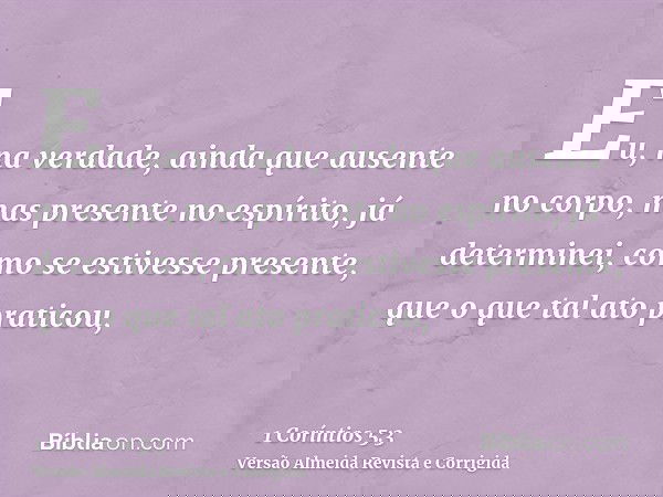 Eu, na verdade, ainda que ausente no corpo, mas presente no espírito, já determinei, como se estivesse presente, que o que tal ato praticou,