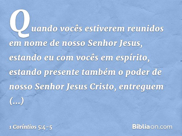 Quando vocês estiverem reunidos em nome de nosso Senhor Jesus, estando eu com vocês em espírito, estando presente também o poder de nosso Senhor Jesus Cristo, e