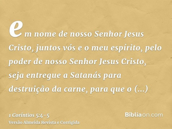 em nome de nosso Senhor Jesus Cristo, juntos vós e o meu espírito, pelo poder de nosso Senhor Jesus Cristo,seja entregue a Satanás para destruição da carne, par