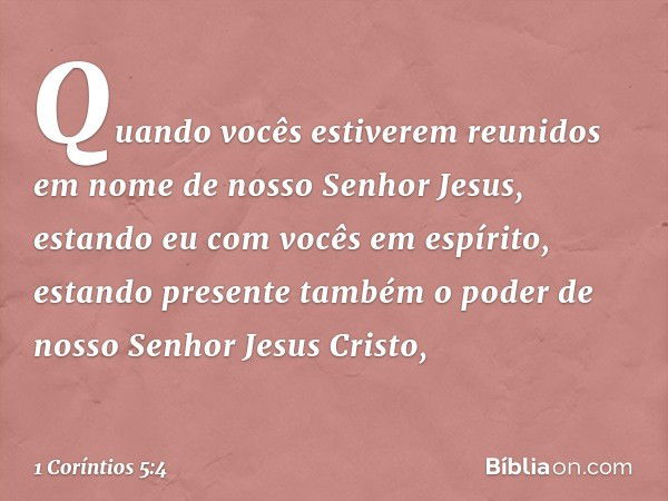 Quando vocês estiverem reunidos em nome de nosso Senhor Jesus, estando eu com vocês em espírito, estando presente também o poder de nosso Senhor Jesus Cristo, -