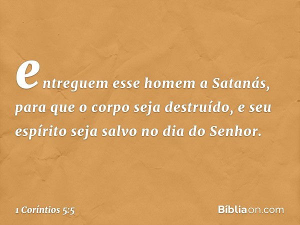 entreguem esse homem a Satanás, para que o corpo seja destruído, e seu espírito seja salvo no dia do Senhor. -- 1 Coríntios 5:5