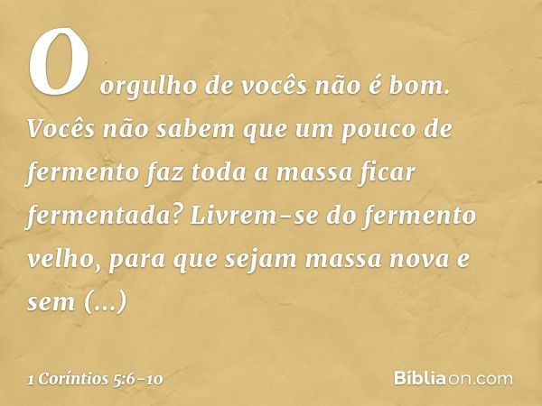 O orgulho de vocês não é bom. Vocês não sabem que um pouco de fermento faz toda a massa ficar fermentada? Livrem-se do fermento velho, para que sejam massa nova