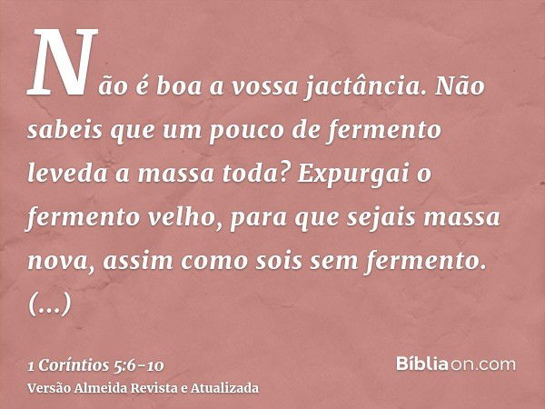 Não é boa a vossa jactância. Não sabeis que um pouco de fermento leveda a massa toda?Expurgai o fermento velho, para que sejais massa nova, assim como sois sem 