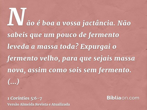 Não é boa a vossa jactância. Não sabeis que um pouco de fermento leveda a massa toda?Expurgai o fermento velho, para que sejais massa nova, assim como sois sem 