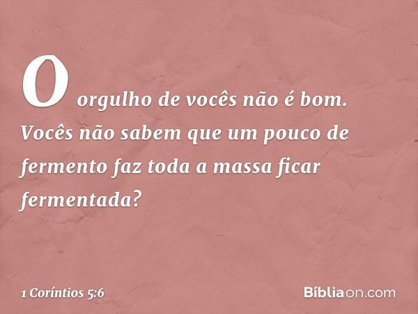 O orgulho de vocês não é bom. Vocês não sabem que um pouco de fermento faz toda a massa ficar fermentada? -- 1 Coríntios 5:6