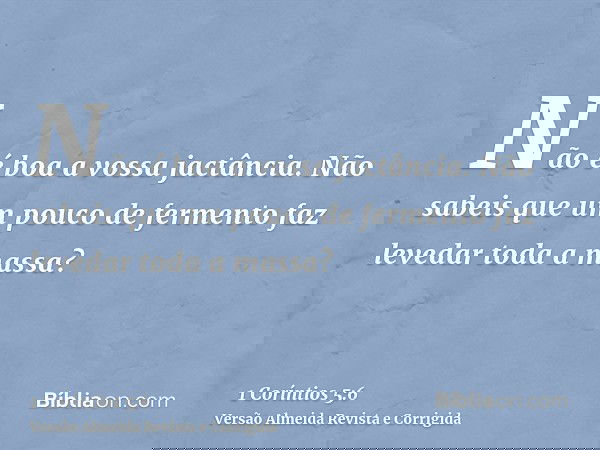 Não é boa a vossa jactância. Não sabeis que um pouco de fermento faz levedar toda a massa?