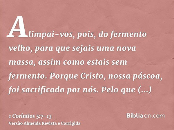 Alimpai-vos, pois, do fermento velho, para que sejais uma nova massa, assim como estais sem fermento. Porque Cristo, nossa páscoa, foi sacrificado por nós.Pelo 