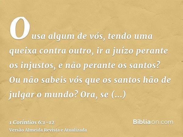 Ousa algum de vós, tendo uma queixa contra outro, ir a juízo perante os injustos, e não perante os santos?Ou não sabeis vós que os santos hão de julgar o mundo?