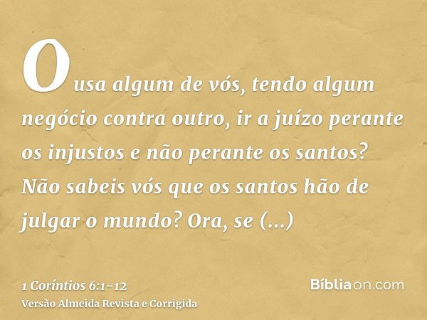 Ousa algum de vós, tendo algum negócio contra outro, ir a juízo perante os injustos e não perante os santos?Não sabeis vós que os santos hão de julgar o mundo? 