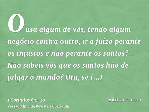 Ousa algum de vós, tendo algum negócio contra outro, ir a juízo perante os injustos e não perante os santos?Não sabeis vós que os santos hão de julgar o mundo? 