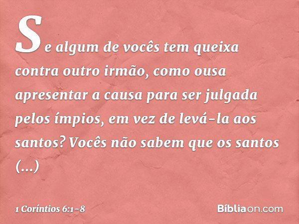 Se algum de vocês tem queixa contra outro irmão, como ousa apresentar a causa para ser julgada pelos ímpios, em vez de levá-la aos santos? Vocês não sabem que o