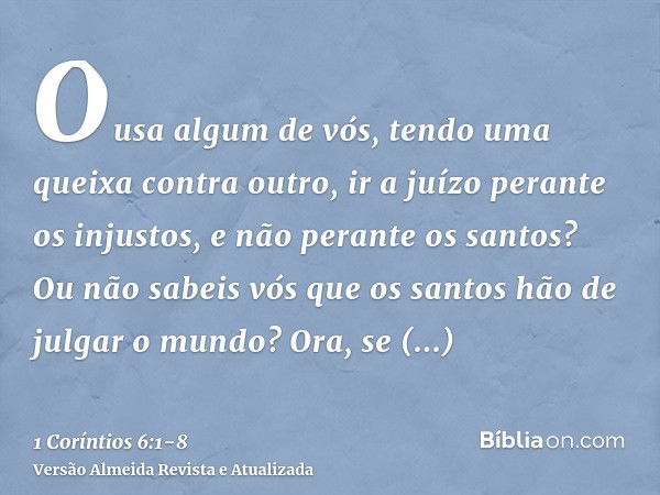 Ousa algum de vós, tendo uma queixa contra outro, ir a juízo perante os injustos, e não perante os santos?Ou não sabeis vós que os santos hão de julgar o mundo?