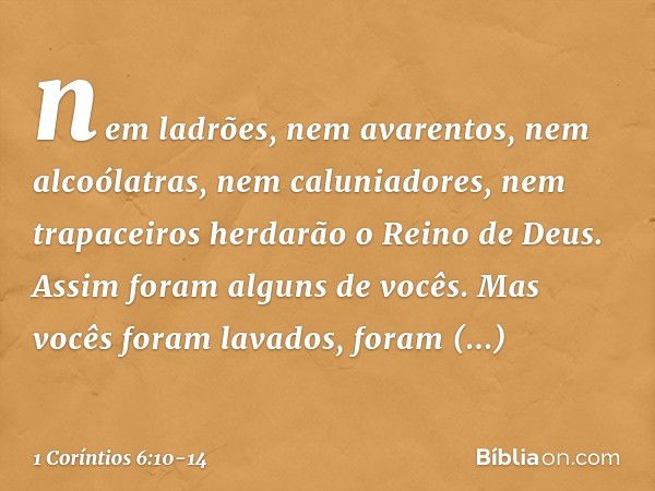 nem ladrões, nem avarentos, nem alcoólatras, nem caluniadores, nem trapaceiros herdarão o Reino de Deus. Assim foram alguns de vocês. Mas vocês foram lavados, f