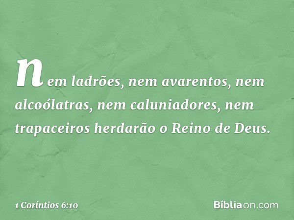 nem ladrões, nem avarentos, nem alcoólatras, nem caluniadores, nem trapaceiros herdarão o Reino de Deus. -- 1 Coríntios 6:10