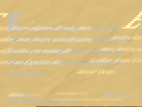 E tais fostes alguns de vós; mas fostes lavados, mas fostes santificados, mas fostes justificados em nome do Senhor Jesus Cristo e no Espírito do nosso Deus.