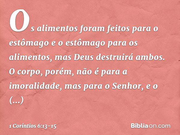 "Os alimentos foram feitos para o estômago e o estômago para os alimentos", mas Deus destruirá ambos. O corpo, porém, não é para a imoralidade, mas para o Senho