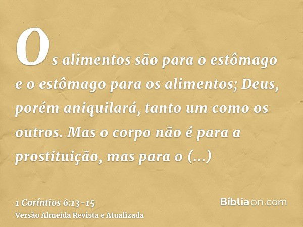 Os alimentos são para o estômago e o estômago para os alimentos; Deus, porém aniquilará, tanto um como os outros. Mas o corpo não é para a prostituição, mas par