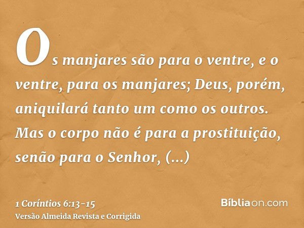 Os manjares são para o ventre, e o ventre, para os manjares; Deus, porém, aniquilará tanto um como os outros. Mas o corpo não é para a prostituição, senão para 