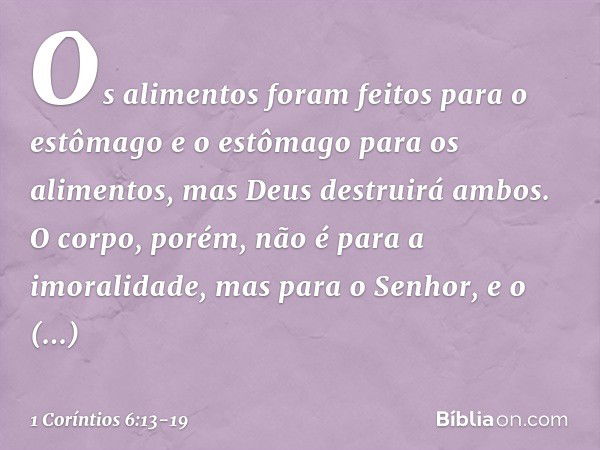 "Os alimentos foram feitos para o estômago e o estômago para os alimentos", mas Deus destruirá ambos. O corpo, porém, não é para a imoralidade, mas para o Senho