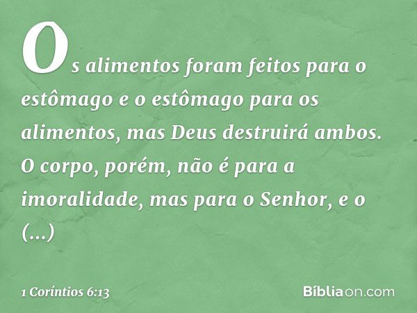 "Os alimentos foram feitos para o estômago e o estômago para os alimentos", mas Deus destruirá ambos. O corpo, porém, não é para a imoralidade, mas para o Senho